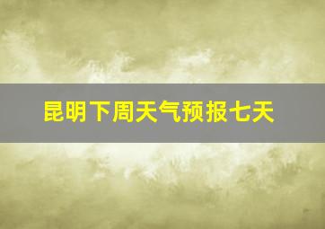 昆明下周天气预报七天