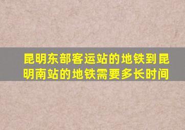 昆明东部客运站的地铁到昆明南站的地铁需要多长时间