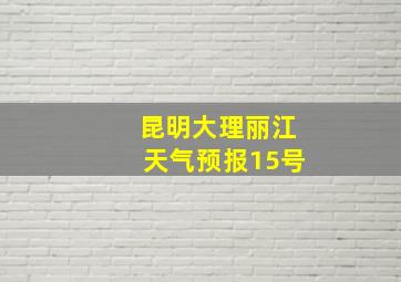 昆明大理丽江天气预报15号