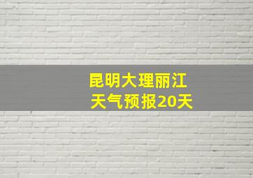 昆明大理丽江天气预报20天