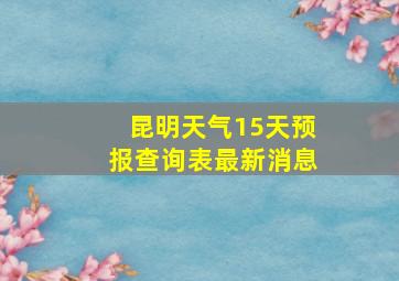 昆明天气15天预报查询表最新消息