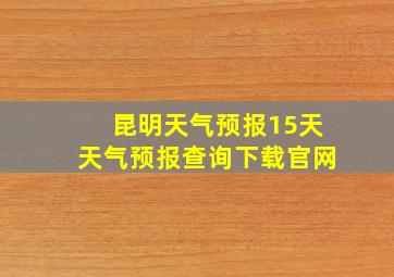 昆明天气预报15天天气预报查询下载官网