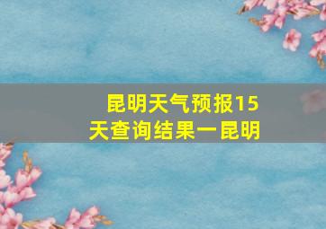 昆明天气预报15天查询结果一昆明