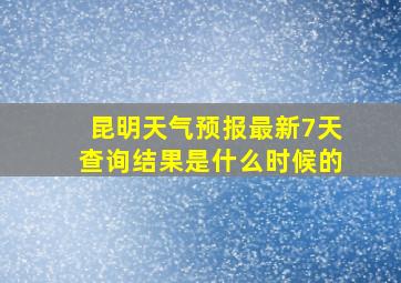 昆明天气预报最新7天查询结果是什么时候的