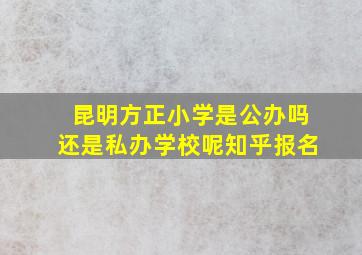 昆明方正小学是公办吗还是私办学校呢知乎报名