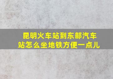 昆明火车站到东部汽车站怎么坐地铁方便一点儿