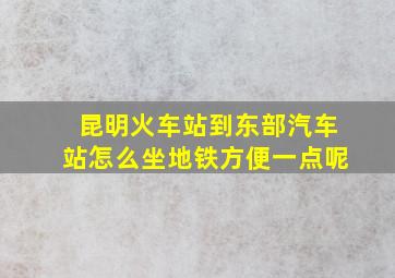 昆明火车站到东部汽车站怎么坐地铁方便一点呢