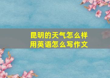 昆明的天气怎么样用英语怎么写作文