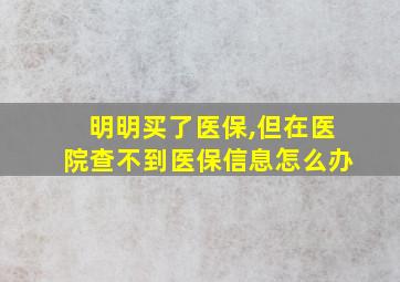 明明买了医保,但在医院查不到医保信息怎么办