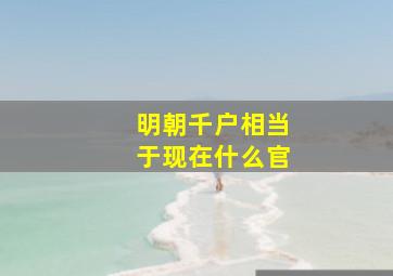 明朝千户相当于现在什么官