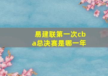 易建联第一次cba总决赛是哪一年