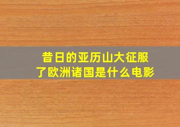 昔日的亚历山大征服了欧洲诸国是什么电影