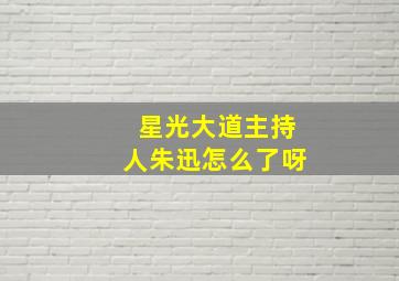 星光大道主持人朱迅怎么了呀