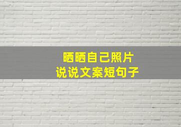 晒晒自己照片说说文案短句子