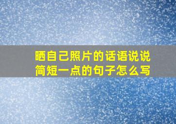 晒自己照片的话语说说简短一点的句子怎么写