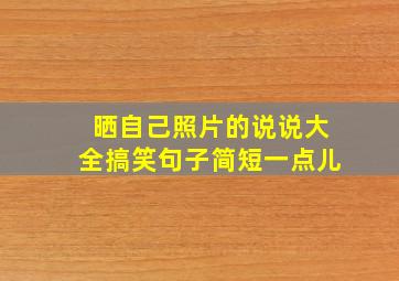 晒自己照片的说说大全搞笑句子简短一点儿