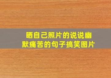 晒自己照片的说说幽默痛苦的句子搞笑图片