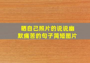 晒自己照片的说说幽默痛苦的句子简短图片