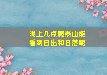 晚上几点爬泰山能看到日出和日落呢