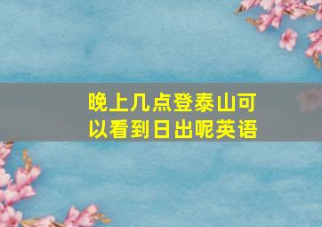 晚上几点登泰山可以看到日出呢英语