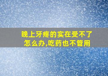 晚上牙疼的实在受不了怎么办,吃药也不管用