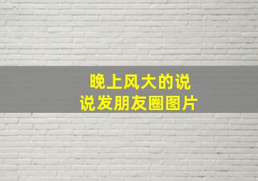 晚上风大的说说发朋友圈图片