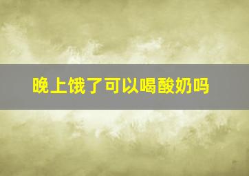 晚上饿了可以喝酸奶吗