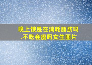 晚上饿是在消耗脂肪吗.不吃会瘦吗女生图片