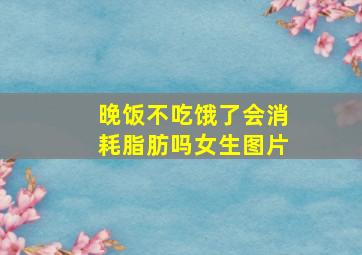 晚饭不吃饿了会消耗脂肪吗女生图片