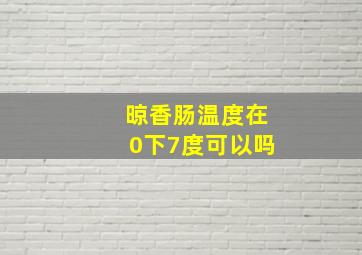 晾香肠温度在0下7度可以吗