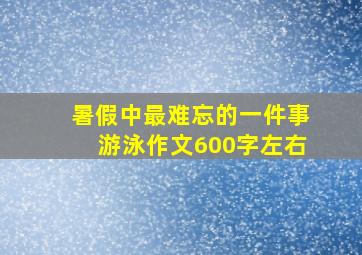 暑假中最难忘的一件事游泳作文600字左右