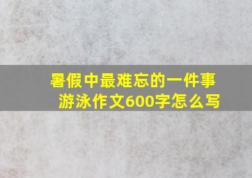 暑假中最难忘的一件事游泳作文600字怎么写