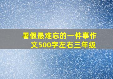 暑假最难忘的一件事作文500字左右三年级