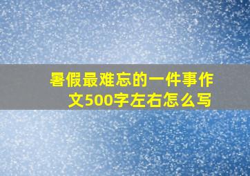 暑假最难忘的一件事作文500字左右怎么写