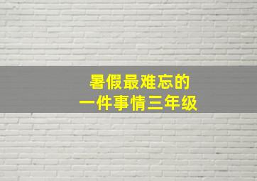 暑假最难忘的一件事情三年级