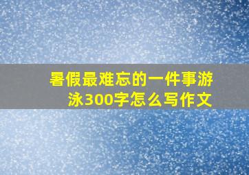 暑假最难忘的一件事游泳300字怎么写作文