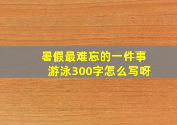 暑假最难忘的一件事游泳300字怎么写呀