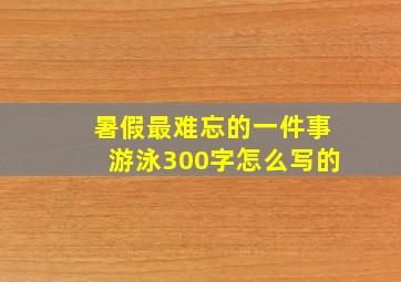 暑假最难忘的一件事游泳300字怎么写的