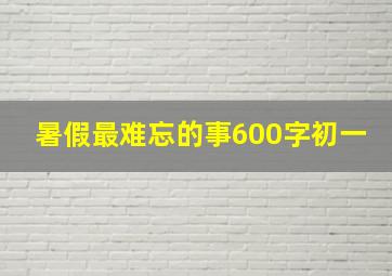 暑假最难忘的事600字初一