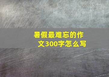 暑假最难忘的作文300字怎么写