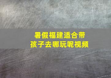 暑假福建适合带孩子去哪玩呢视频