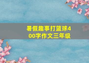 暑假趣事打篮球400字作文三年级