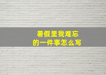 暑假里我难忘的一件事怎么写