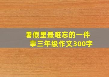 暑假里最难忘的一件事三年级作文300字