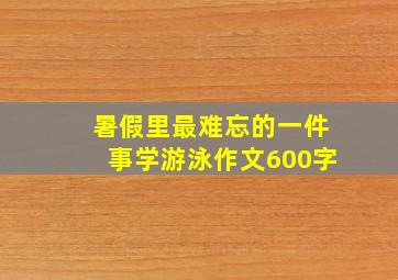 暑假里最难忘的一件事学游泳作文600字