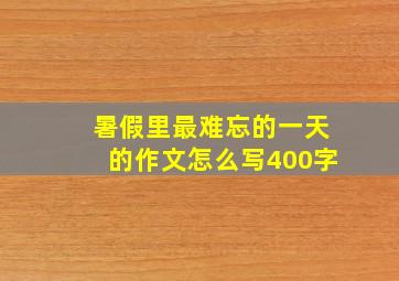 暑假里最难忘的一天的作文怎么写400字