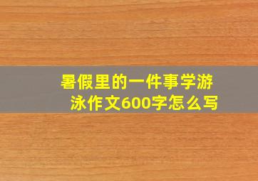 暑假里的一件事学游泳作文600字怎么写