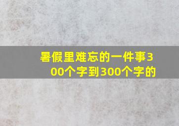 暑假里难忘的一件事300个字到300个字的