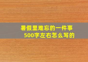 暑假里难忘的一件事500字左右怎么写的