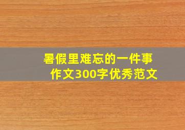 暑假里难忘的一件事作文300字优秀范文